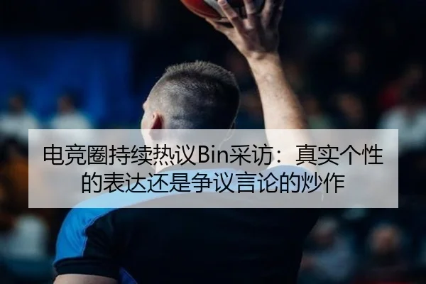 电竞圈持续热议Bin采访：真实个性的表达还是争议言论的炒作 - ayx